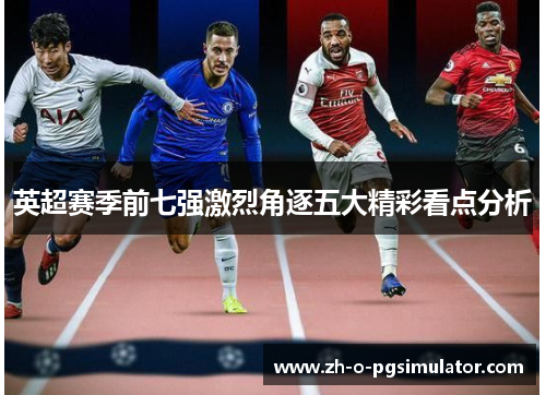 英超赛季前七强激烈角逐五大精彩看点分析