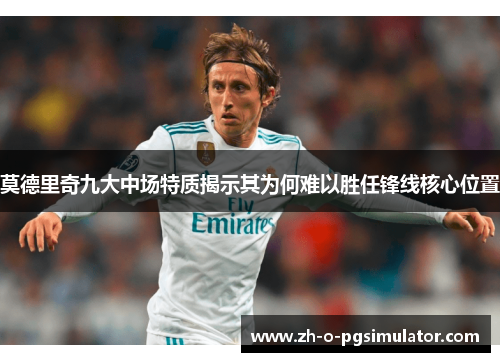 莫德里奇九大中场特质揭示其为何难以胜任锋线核心位置