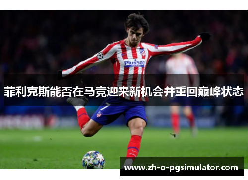 菲利克斯能否在马竞迎来新机会并重回巅峰状态