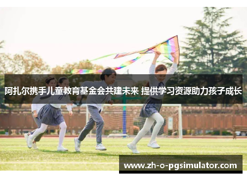 阿扎尔携手儿童教育基金会共建未来 提供学习资源助力孩子成长