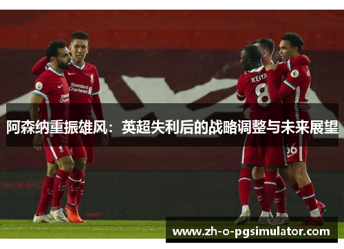 阿森纳重振雄风：英超失利后的战略调整与未来展望