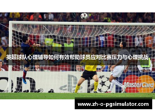 英超球队心理辅导如何有效帮助球员应对比赛压力与心理挑战 英超球队心理辅导如何有效帮助球员应对比赛压力与心理挑战