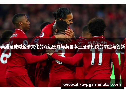 英超足球对全球文化的深远影响与英国本土足球传统的融合与创新