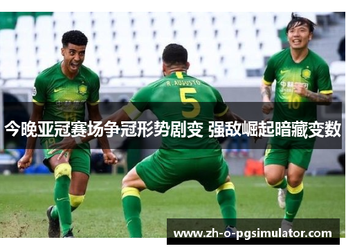 今晚亚冠赛场争冠形势剧变 强敌崛起暗藏变数 今晚亚冠赛场争冠形势剧变 强敌崛起暗藏变数