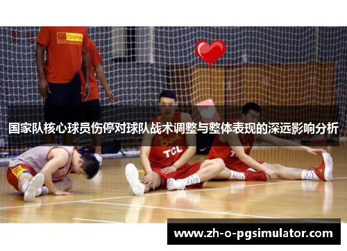 国家队核心球员伤停对球队战术调整与整体表现的深远影响分析