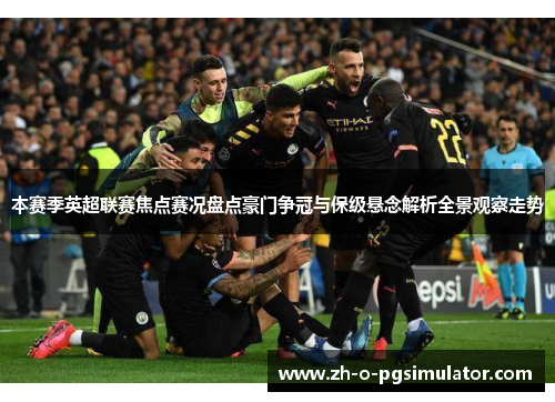 本赛季英超联赛焦点赛况盘点豪门争冠与保级悬念解析全景观察走势 本赛季英超联赛焦点赛况盘点豪门争冠与保级悬念解析全景观察走势