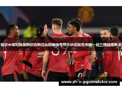 菲尔米诺对阵曼联欧协联闪光回暖信号预示状态复苏关键一战三强碰撞焦点