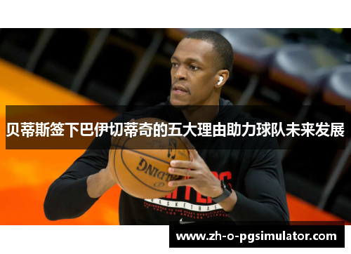 贝蒂斯签下巴伊切蒂奇的五大理由助力球队未来发展