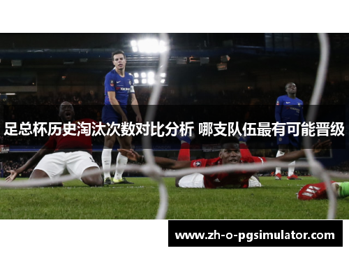 足总杯历史淘汰次数对比分析 哪支队伍最有可能晋级