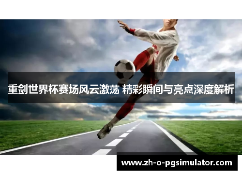 重剑世界杯赛场风云激荡 精彩瞬间与亮点深度解析 重剑世界杯赛场风云激荡 精彩瞬间与亮点深度解析