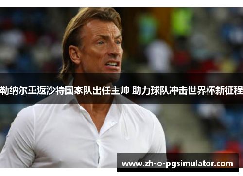 勒纳尔重返沙特国家队出任主帅 助力球队冲击世界杯新征程 勒纳尔重返沙特国家队出任主帅 助力球队冲击世界杯新征程
