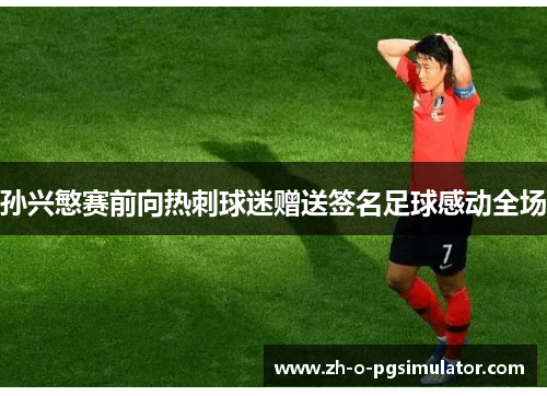 孙兴慜赛前向热刺球迷赠送签名足球感动全场 孙兴慜赛前向热刺球迷赠送签名足球感动全场