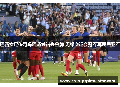 巴西女足传奇玛塔遗憾错失金牌 无缘奥运会冠军再屈居亚军