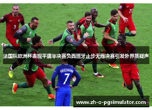 法国队欧洲杯表现平庸半决赛负西班牙止步无缘决赛引发外界质疑声 法国队欧洲杯表现平庸半决赛负西班牙止步无缘决赛引发外界质疑声