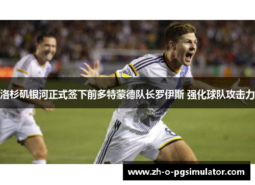 洛杉矶银河正式签下前多特蒙德队长罗伊斯 强化球队攻击力 洛杉矶银河正式签下前多特蒙德队长罗伊斯 强化球队攻击力