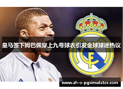 皇马签下姆巴佩穿上九号球衣引发全球球迷热议 皇马签下姆巴佩穿上九号球衣引发全球球迷热议