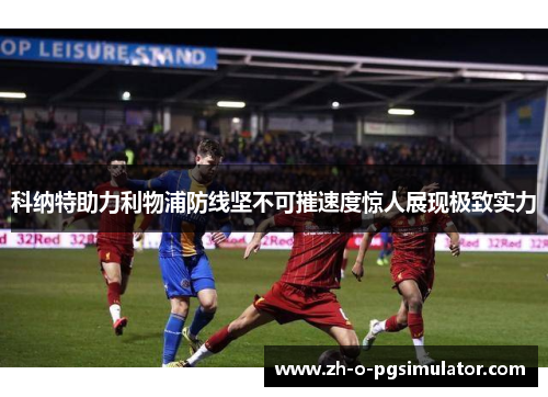 科纳特助力利物浦防线坚不可摧速度惊人展现极致实力 科纳特助力利物浦防线坚不可摧速度惊人展现极致实力