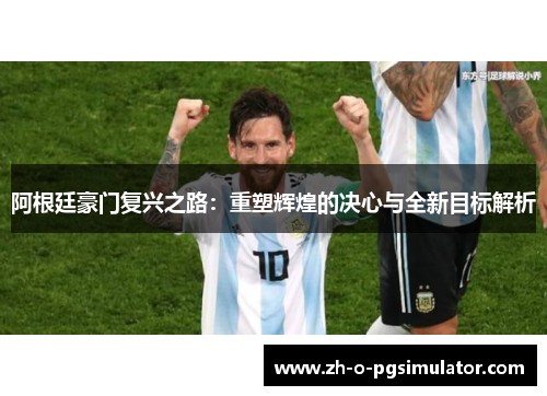 阿根廷豪门复兴之路:重塑辉煌的决心与全新目标解析 阿根廷豪门复兴之路:重塑辉煌的决心与全新目标解析