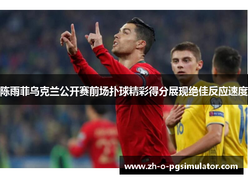 陈雨菲乌克兰公开赛前场扑球精彩得分展现绝佳反应速度