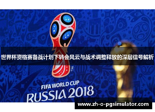 世界杯资格赛备战计划下转会风云与战术调整释放的深层信号解析