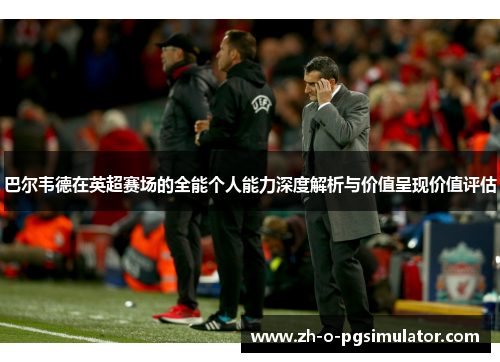 巴尔韦德在英超赛场的全能个人能力深度解析与价值呈现价值评估