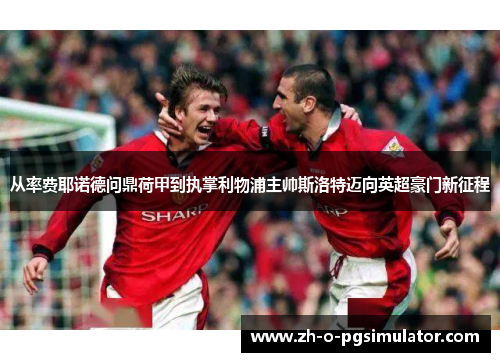 从率费耶诺德问鼎荷甲到执掌利物浦主帅斯洛特迈向英超豪门新征程 从率费耶诺德问鼎荷甲到执掌利物浦主帅斯洛特迈向英超豪门新征程