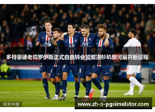 多特蒙德老将罗伊斯正式自由转会加盟洛杉矶银河展开新征程 多特蒙德老将罗伊斯正式自由转会加盟洛杉矶银河展开新征程