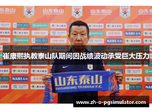 崔康熙执教泰山队期间因战绩波动承受巨大压力 崔康熙执教泰山队期间因战绩波动承受巨大压力