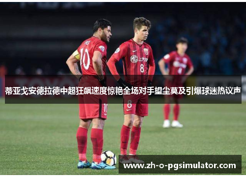 蒂亚戈安德拉德中超狂飙速度惊艳全场对手望尘莫及引爆球迷热议声