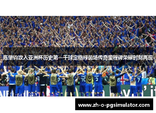 陈肇钧攻入亚洲杯历史第一千球定格绿茵场传奇里程碑荣耀时刻再现