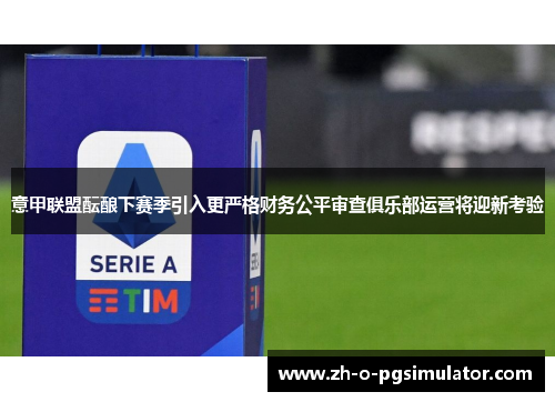 意甲联盟酝酿下赛季引入更严格财务公平审查俱乐部运营将迎新考验 意甲联盟酝酿下赛季引入更严格财务公平审查俱乐部运营将迎新考验