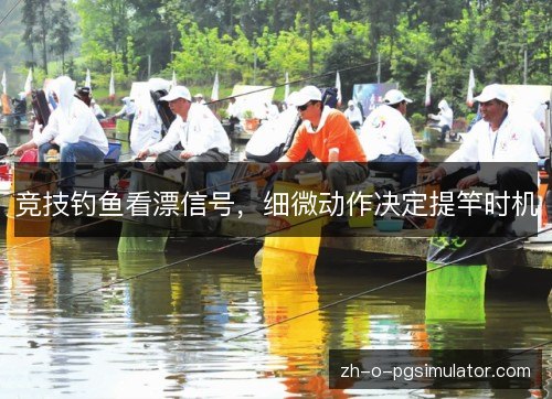 竞技钓鱼看漂信号,细微动作决定提竿时机 竞技钓鱼看漂信号,细微动作决定提竿时机